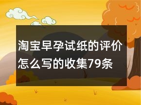 淘寶早孕試紙的評(píng)價(jià)怎么寫的收集79條