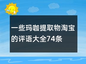 一些瑪咖提取物淘寶的評(píng)語(yǔ)大全74條