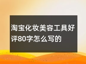 淘寶化妝、美容工具好評80字怎么寫的匯總71條