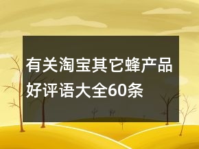 有關(guān)淘寶其它蜂產(chǎn)品好評(píng)語(yǔ)大全60條