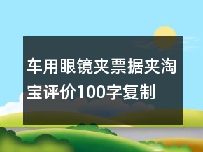 車用眼鏡夾、票據(jù)夾淘寶評價100字復制精選75條