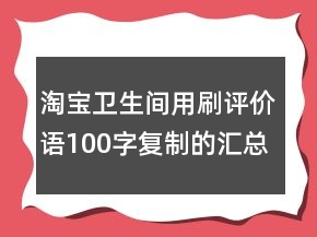 淘寶衛(wèi)生間用刷評(píng)價(jià)語100字復(fù)制的匯總72條