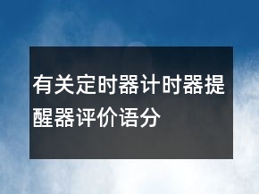 有關(guān)定時(shí)器、計(jì)時(shí)器、提醒器評價(jià)語分享67條