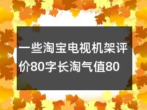 一些淘寶電視機(jī)架評(píng)價(jià)80字長(zhǎng)淘氣值80條