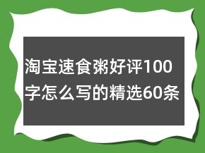 淘寶速食粥好評(píng)100字怎么寫的精選60條