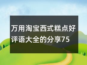 萬(wàn)用淘寶西式糕點(diǎn)好評(píng)語(yǔ)大全的分享75條