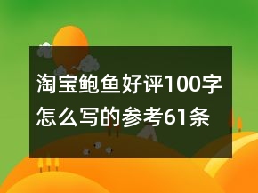 淘寶鮑魚(yú)好評(píng)100字怎么寫的參考61條