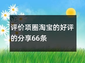 評價項圈淘寶的好評的分享66條