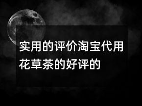 實用的評價淘寶代用、花草茶的好評的集錦71條