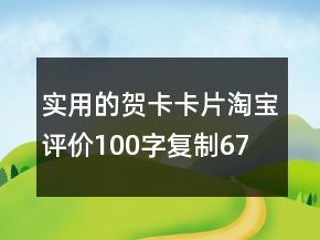 實(shí)用的賀卡、卡片淘寶評價(jià)100字復(fù)制67條