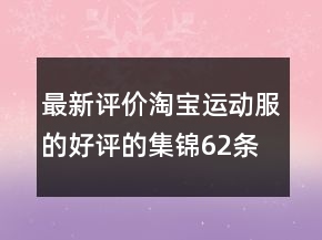 最新評(píng)價(jià)淘寶運(yùn)動(dòng)服的好評(píng)的集錦62條