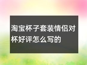 淘寶杯子套裝、情侶對杯好評怎么寫的收集70條