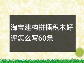 淘寶建構、拼插積木好評怎么寫60條