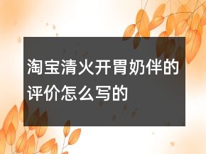 淘寶清火、開(kāi)胃、奶伴的評(píng)價(jià)怎么寫(xiě)的集錦77條