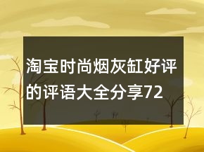 淘寶時(shí)尚煙灰缸好評(píng)的評(píng)語(yǔ)大全分享72條