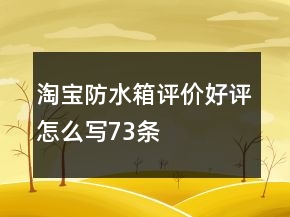 淘寶防水箱評(píng)價(jià)好評(píng)怎么寫73條