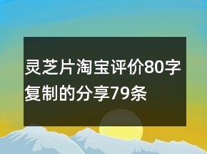 靈芝片淘寶評(píng)價(jià)80字復(fù)制的分享79條