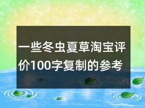 一些冬蟲夏草淘寶評價100字復(fù)制的參考72條