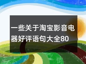 一些關(guān)于淘寶影音電器好評語句大全80條