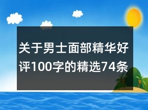 關(guān)于男士面部精華好評(píng)100字的精選74條