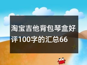 淘寶吉他背包、琴盒好評100字的匯總66條