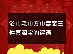 浴巾毛巾方巾套裝、三件套淘寶的評(píng)語(yǔ)大全的集錦75條