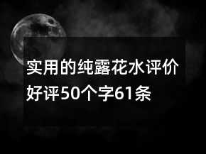 實(shí)用的純露、花水評(píng)價(jià)好評(píng)50個(gè)字61條