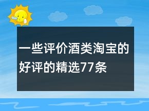 一些評(píng)價(jià)酒類淘寶的好評(píng)的精選77條