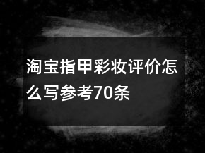 淘寶指甲彩妝評(píng)價(jià)怎么寫(xiě)參考70條