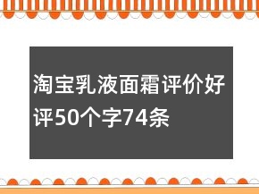 淘寶乳液、面霜評(píng)價(jià)好評(píng)50個(gè)字74條
