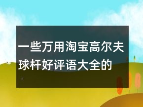 一些萬用淘寶高爾夫球桿好評語大全的參考62條