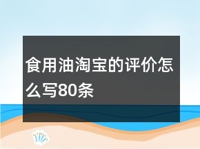 食用油淘寶的評(píng)價(jià)怎么寫80條