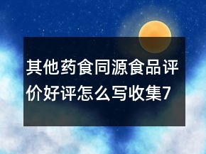 其他藥食同源食品評(píng)價(jià)好評(píng)怎么寫收集71條