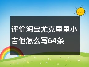 評(píng)價(jià)淘寶尤克里里、小吉他怎么寫64條