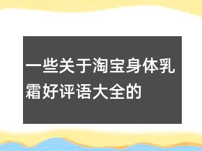 一些關(guān)于淘寶身體乳、霜好評(píng)語(yǔ)大全的分享76條
