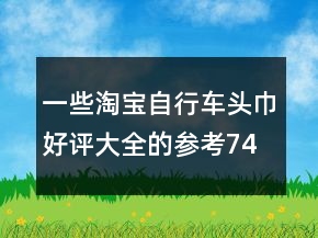 一些淘寶自行車頭巾好評大全的參考74條