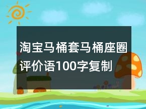 淘寶馬桶套、馬桶座圈評(píng)價(jià)語(yǔ)100字復(fù)制的分享70條