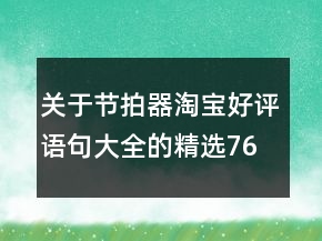 關(guān)于節(jié)拍器淘寶好評(píng)語(yǔ)句大全的精選76條