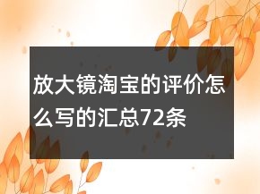 放大鏡淘寶的評(píng)價(jià)怎么寫(xiě)的匯總72條