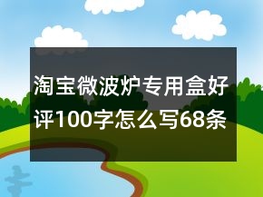 淘寶微波爐專用盒好評(píng)100字怎么寫68條