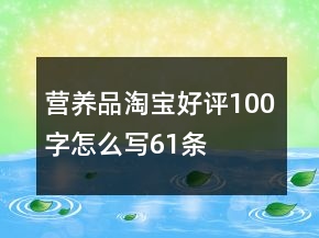營(yíng)養(yǎng)品淘寶好評(píng)100字怎么寫(xiě)61條