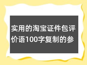 實用的淘寶證件包評價語100字復(fù)制的參考65條
