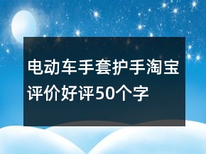 電動(dòng)車手套、護(hù)手淘寶評(píng)價(jià)好評(píng)50個(gè)字的集錦71條