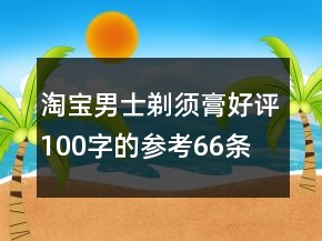 淘寶男士剃須膏好評(píng)100字的參考66條