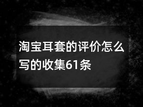 淘寶耳套的評(píng)價(jià)怎么寫(xiě)的收集61條