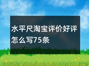 水平尺淘寶評(píng)價(jià)好評(píng)怎么寫75條