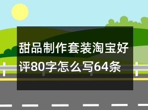 甜品制作套裝淘寶好評(píng)80字怎么寫64條