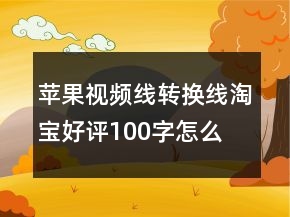 蘋果視頻線、轉(zhuǎn)換線淘寶好評(píng)100字怎么寫的參考70條
