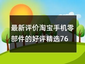 最新評(píng)價(jià)淘寶手機(jī)零部件的好評(píng)精選76條