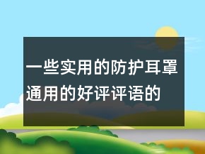 一些實(shí)用的防護(hù)耳罩通用的好評(píng)評(píng)語(yǔ)的分享73條